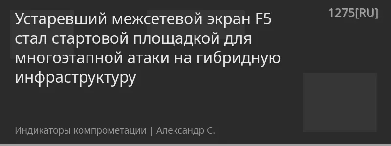 Устаревший межсетевой экран F5 стал стартовой площадкой для многоэтапной атаки на гибридную инфраструктуру