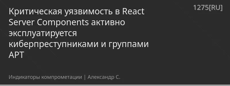 Критическая уязвимость в React Server Components активно эксплуатируется киберпреступниками и группами APT
