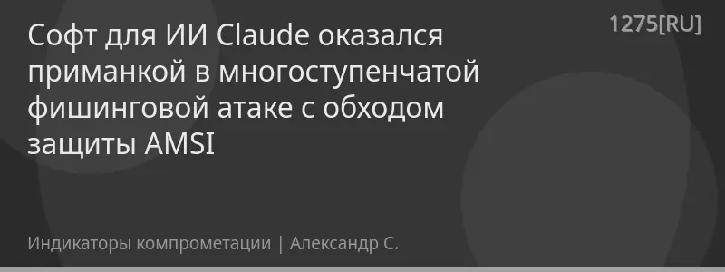 Софт для ИИ Claude оказался приманкой в многоступенчатой фишинговой атаке с обходом защиты AMSI