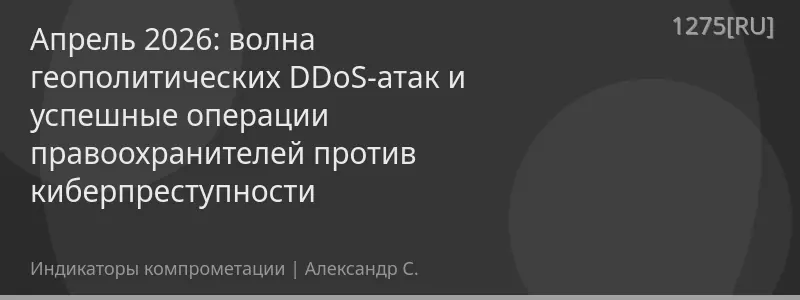 Апрель 2026: волна геополитических DDoS-атак и успешные операции правоохранителей против киберпреступности