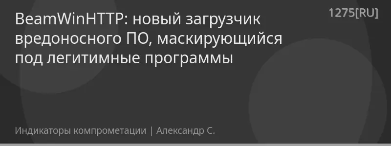 BeamWinHTTP: новый загрузчик вредоносного ПО, маскирующийся под легитимные программы