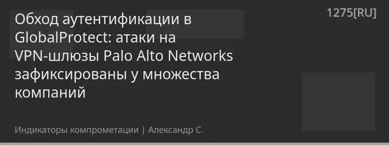 Обход аутентификации в GlobalProtect: атаки на VPN-шлюзы Palo Alto Networks зафиксированы у множества компаний