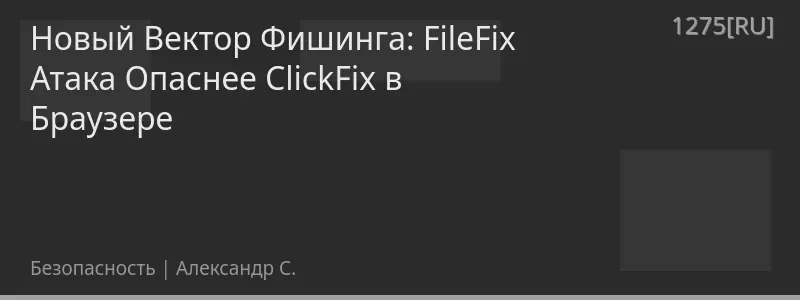 Новый Вектор Фишинга: FileFix Атака Опаснее ClickFix в Браузере