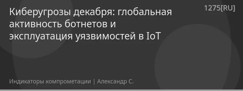 Киберугрозы декабря: глобальная активность ботнетов и эксплуатация уязвимостей в IoT