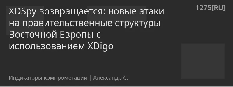 XDSpy возвращается: новые атаки на правительственные структуры Восточной Европы с использованием XDigo