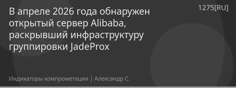 В апреле 2026 года обнаружен открытый сервер Alibaba, раскрывший инфраструктуру группировки JadeProx