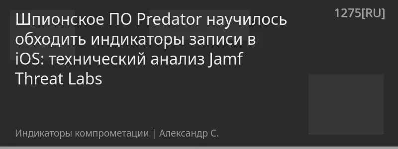 Шпионское ПО Predator научилось обходить индикаторы записи в iOS: технический анализ Jamf Threat Labs