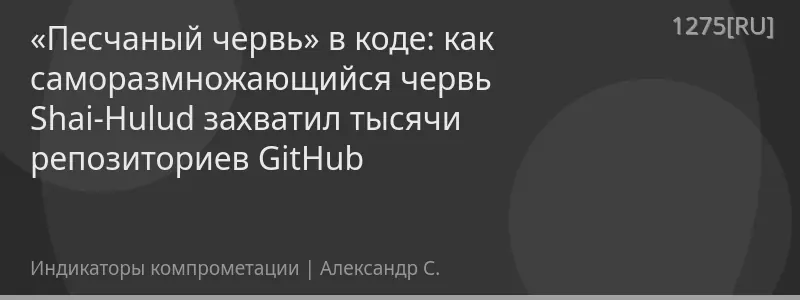 «Песчаный червь» в коде: как саморазмножающийся червь Shai-Hulud захватил тысячи репозиториев GitHub