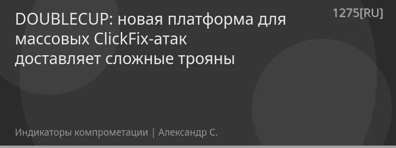 DOUBLECUP: новая платформа для массовых ClickFix-атак доставляет сложные трояны