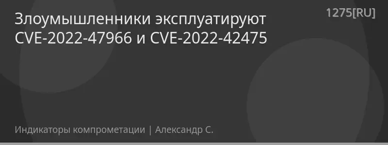 Злоумышленники эксплуатируют CVE-2022-47966 и CVE-2022-42475