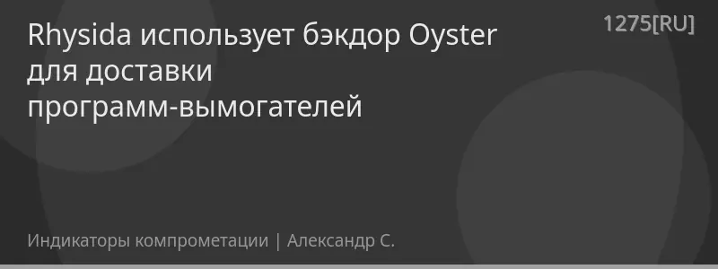 Rhysida использует бэкдор Oyster для доставки программ-вымогателей