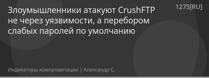 Злоумышленники атакуют CrushFTP не через уязвимости, а перебором слабых паролей по умолчанию