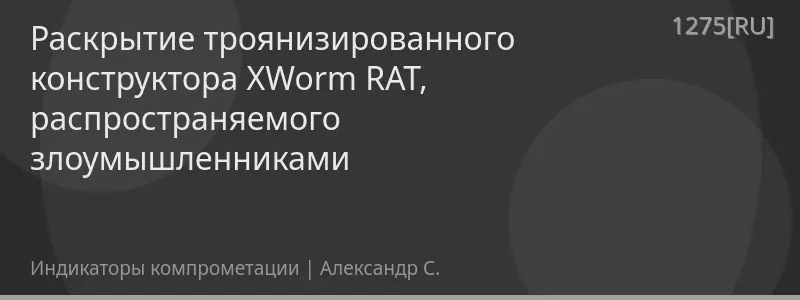 Раскрытие троянизированного конструктора XWorm RAT, распространяемого злоумышленниками