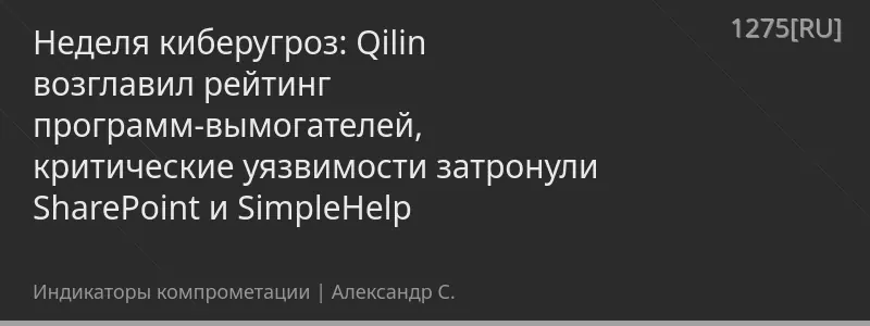 Неделя киберугроз: Qilin возглавил рейтинг программ-вымогателей, критические уязвимости затронули SharePoint и SimpleHelp