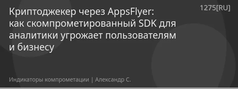 Криптоджекер через AppsFlyer: как скомпрометированный SDK для аналитики угрожает пользователям и бизнесу