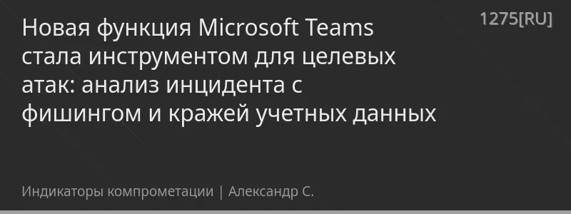 Новая функция Microsoft Teams стала инструментом для целевых атак: анализ инцидента с фишингом и кражей учетных данных