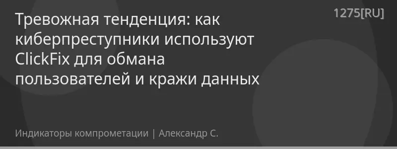 Тревожная тенденция: как киберпреступники используют ClickFix для обмана пользователей и кражи данных