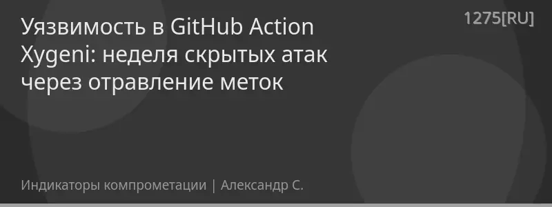Уязвимость в GitHub Action Xygeni: неделя скрытых атак через отравление меток
