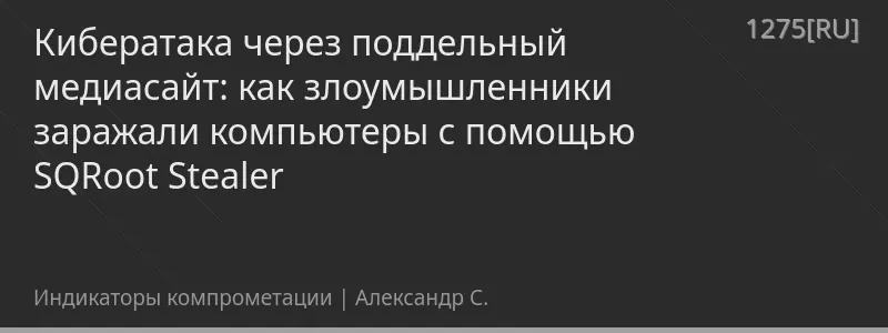 Кибератака через поддельный медиасайт: как злоумышленники заражали компьютеры с помощью SQRoot Stealer