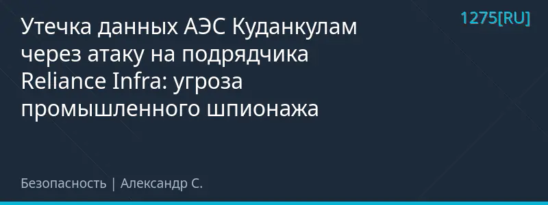 Утечка данных АЭС Куданкулам через атаку на подрядчика Reliance Infra: угроза промышленного шпионажа