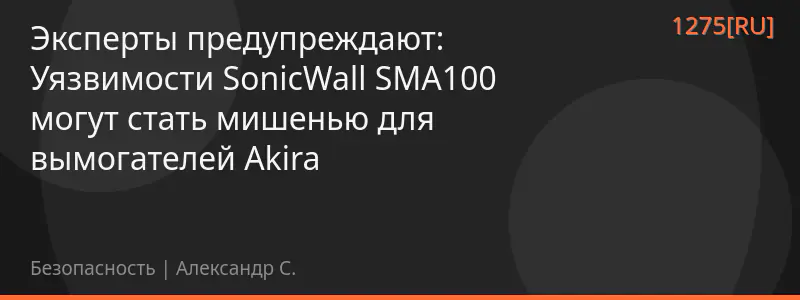 Эксперты предупреждают: Уязвимости SonicWall SMA100 могут стать мишенью для вымогателей Akira