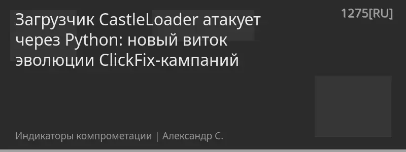 Загрузчик CastleLoader атакует через Python: новый виток эволюции ClickFix-кампаний
