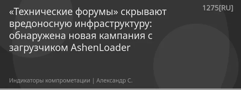 «Технические форумы» скрывают вредоносную инфраструктуру: обнаружена новая кампания с загрузчиком AshenLoader