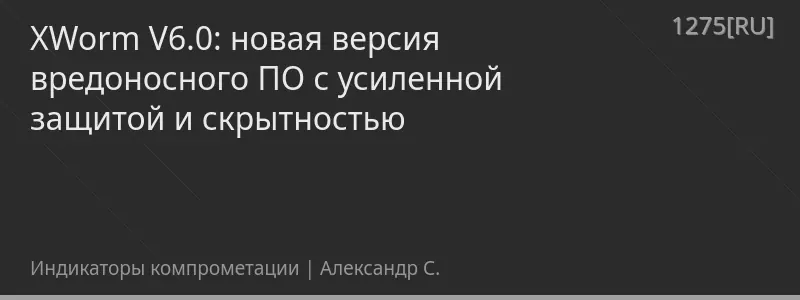 XWorm V6.0: новая версия вредоносного ПО с усиленной защитой и скрытностью