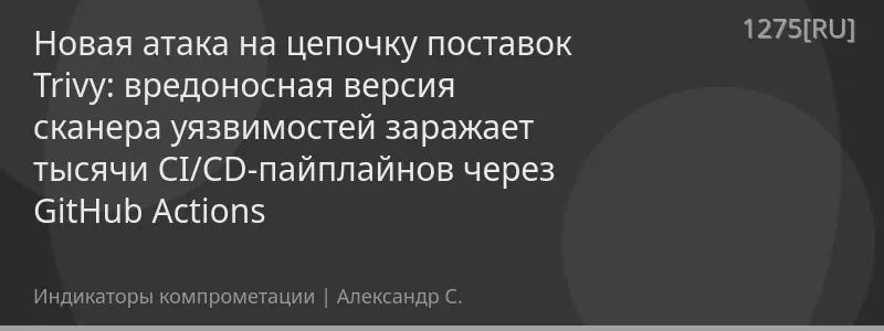 Новая атака на цепочку поставок Trivy: вредоносная версия сканера уязвимостей заражает тысячи CI/CD-пайплайнов через GitHub Actions