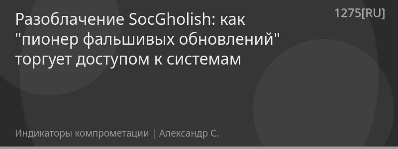 Разоблачение SocGholish: как "пионер фальшивых обновлений" торгует доступом к системам