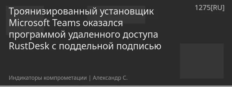 Троянизированный установщик Microsoft Teams оказался программой удаленного доступа RustDesk с поддельной подписью