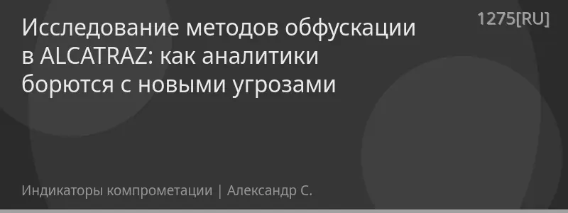 Исследование методов обфускации в ALCATRAZ: как аналитики борются с новыми угрозами