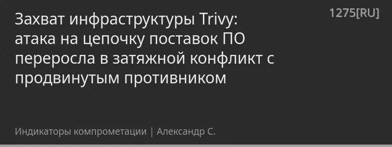 Захват инфраструктуры Trivy: атака на цепочку поставок ПО переросла в затяжной конфликт с продвинутым противником