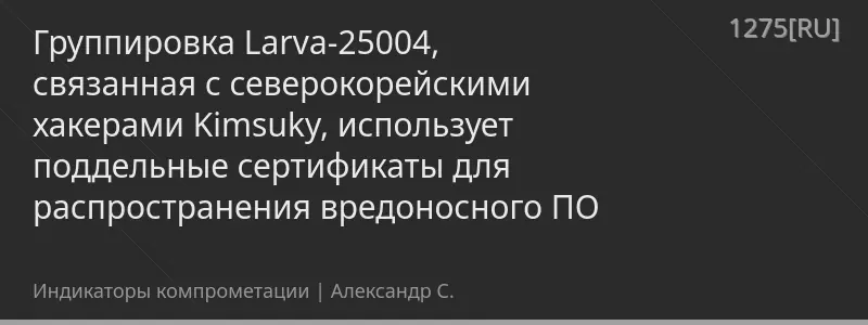 Группировка Larva-25004, связанная с северокорейскими хакерами Kimsuky, использует поддельные сертификаты для распространения вредоносного ПО