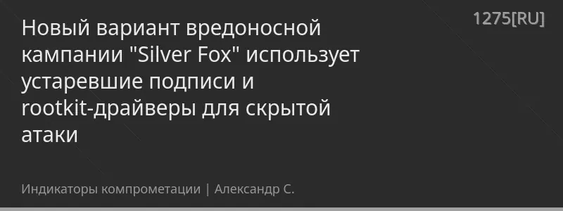 Новый вариант вредоносной кампании "Silver Fox" использует устаревшие подписи и rootkit-драйверы для скрытой атаки