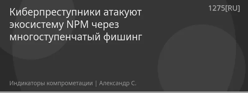 Киберпреступники атакуют экосистему NPM через многоступенчатый фишинг