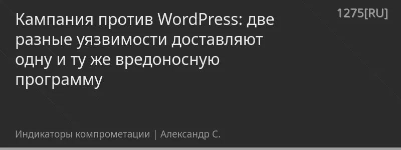 Кампания против WordPress: две разные уязвимости доставляют одну и ту же вредоносную программу
