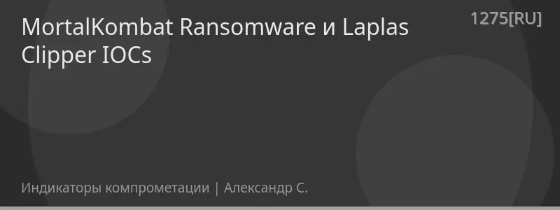 MortalKombat Ransomware и Laplas Clipper IOCs