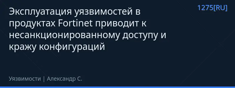 Эксплуатация уязвимостей в продуктах Fortinet приводит к несанкционированному доступу и кражу конфигураций