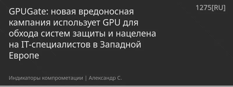 GPUGate: новая вредоносная кампания использует GPU для обхода систем защиты и нацелена на IT-специалистов в Западной Европе