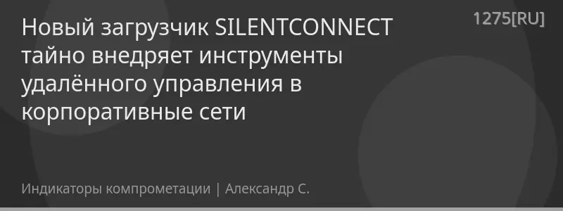 Новый загрузчик SILENTCONNECT тайно внедряет инструменты удалённого управления в корпоративные сети