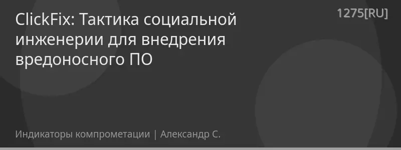 ClickFix: Тактика социальной инженерии для внедрения вредоносного ПО