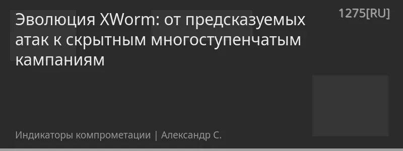 Эволюция XWorm: от предсказуемых атак к скрытным многоступенчатым кампаниям