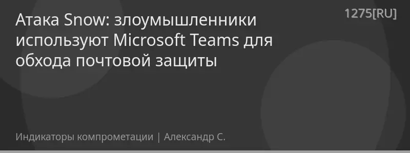 Атака Snow: злоумышленники используют Microsoft Teams для обхода почтовой защиты