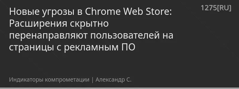 Новые угрозы в Chrome Web Store: Расширения скрытно перенаправляют пользователей на страницы с рекламным ПО