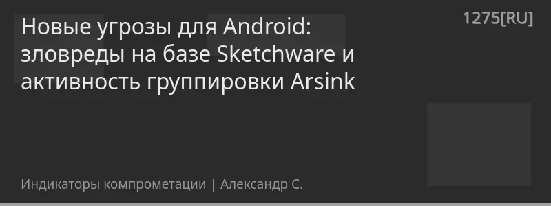 Новые угрозы для Android: зловреды на базе Sketchware и активность группировки Arsink