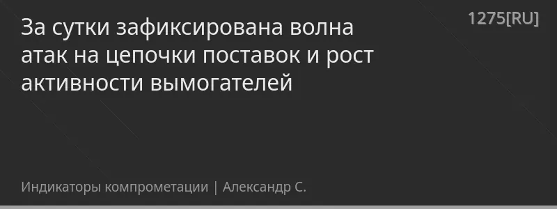 За сутки зафиксирована волна атак на цепочки поставок и рост активности вымогателей