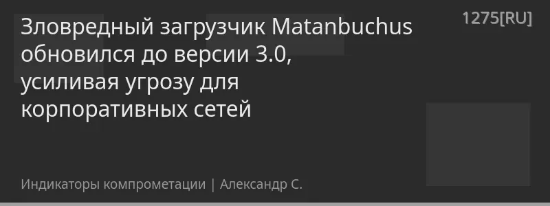Зловредный загрузчик Matanbuchus обновился до версии 3.0, усиливая угрозу для корпоративных сетей