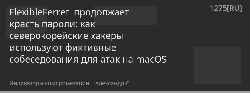 FlexibleFerret продолжает красть пароли: как северокорейские хакеры используют фиктивные собеседования для атак на macOS