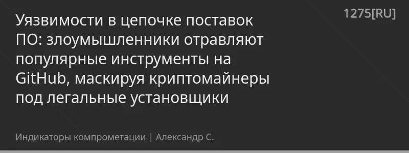 Уязвимости в цепочке поставок ПО: злоумышленники отравляют популярные инструменты на GitHub, маскируя криптомайнеры под легальные установщики